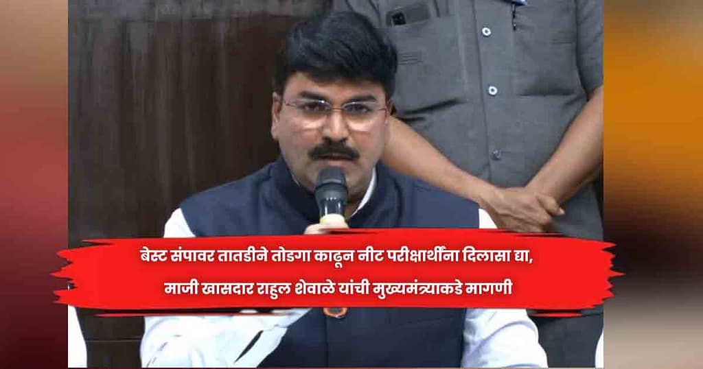 बेस्ट संपावर तातडीने तोडगा काढून नीट परीक्षार्थींना दिलासा द्या, माजी खासदार राहुल शेवाळे यांची मुख्यमंत्र्याकडे मागणी