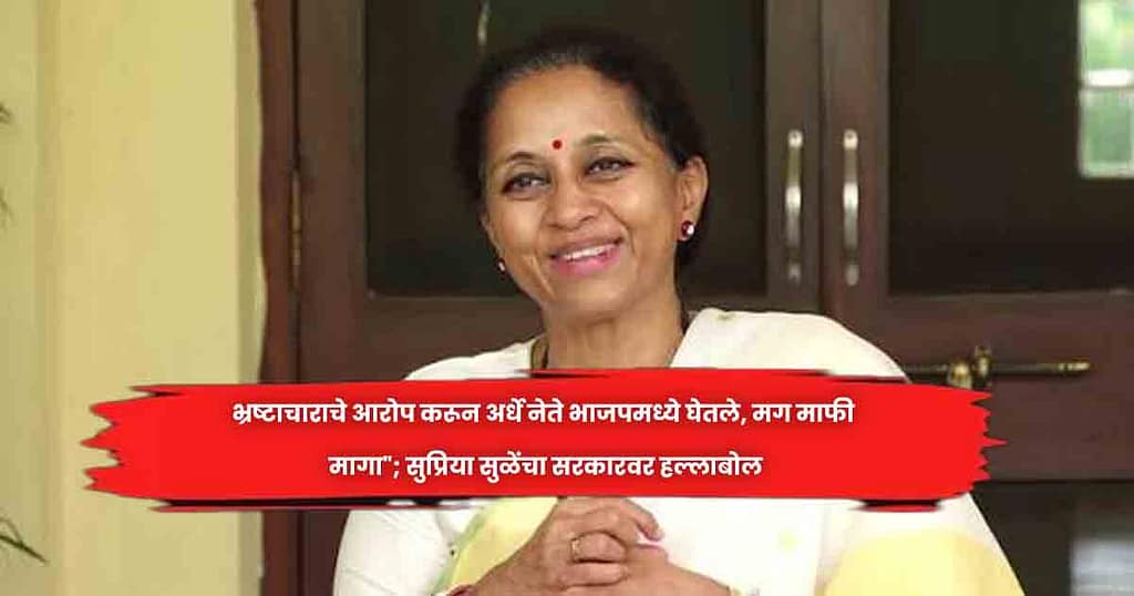 भ्रष्टाचाराचे आरोप करून अर्धे नेते भाजपमध्ये घेतले, मग माफी मागा”; सुप्रिया सुळेंचा सरकारवर हल्लाबोल