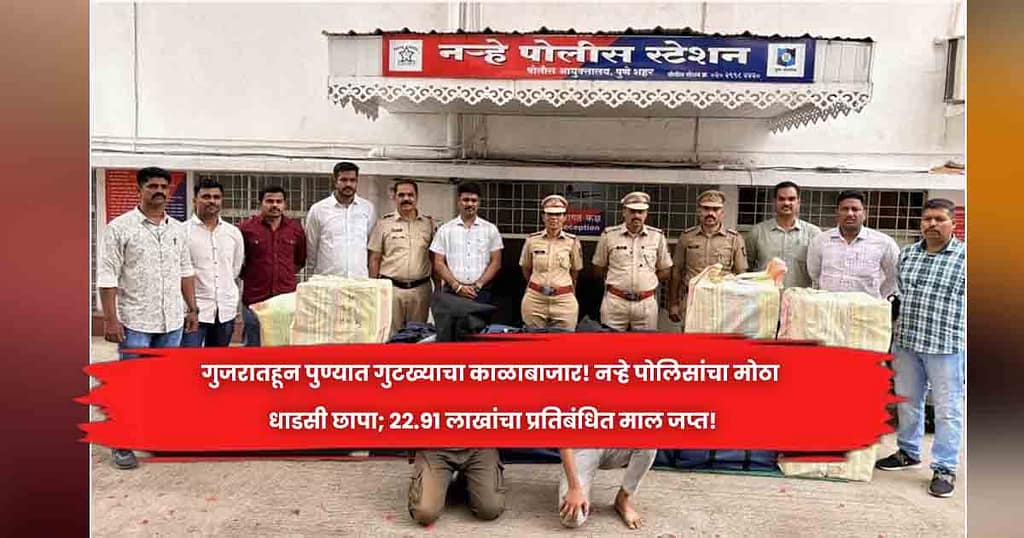 गुजरातहून पुण्यात गुटख्याचा काळाबाजार! नऱ्हे पोलिसांचा मोठा धाडसी छापा; 22.91 लाखांचा प्रतिबंधित माल जप्त!