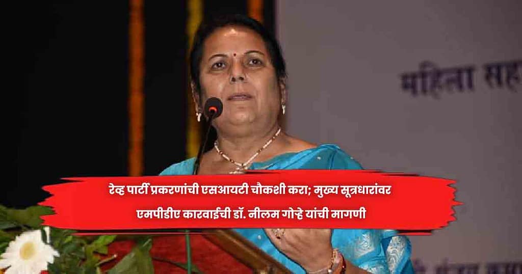 रेव्ह पार्टी प्रकरणांची एसआयटी चौकशी करा; मुख्य सूत्रधारांवर एमपीडीए कारवाईची डॉ. नीलम गोऱ्हे यांची मागणी