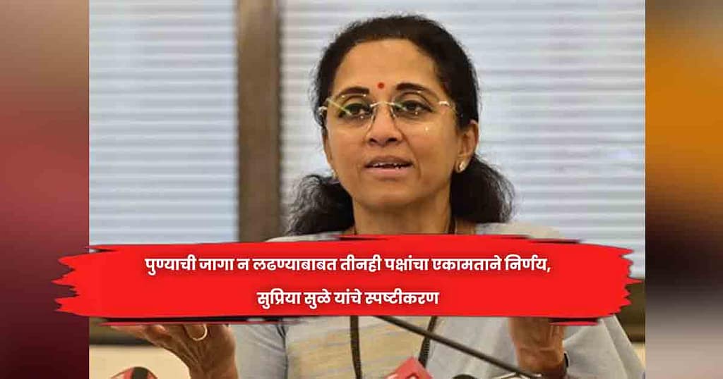 पुण्याची जागा न लढण्याबाबत तीनही पक्षांचा एकामताने निर्णय, सुप्रिया सुळे यांचे स्पष्टीकरण