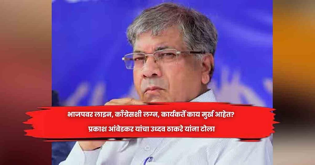 भाजपवर लाइन, काॅंग्रेसशी लग्न, कार्यकर्ते काय मुर्ख आहेत? प्रकाश आंबेडकर यांचा उध्दव ठाकरे यांना टाेला