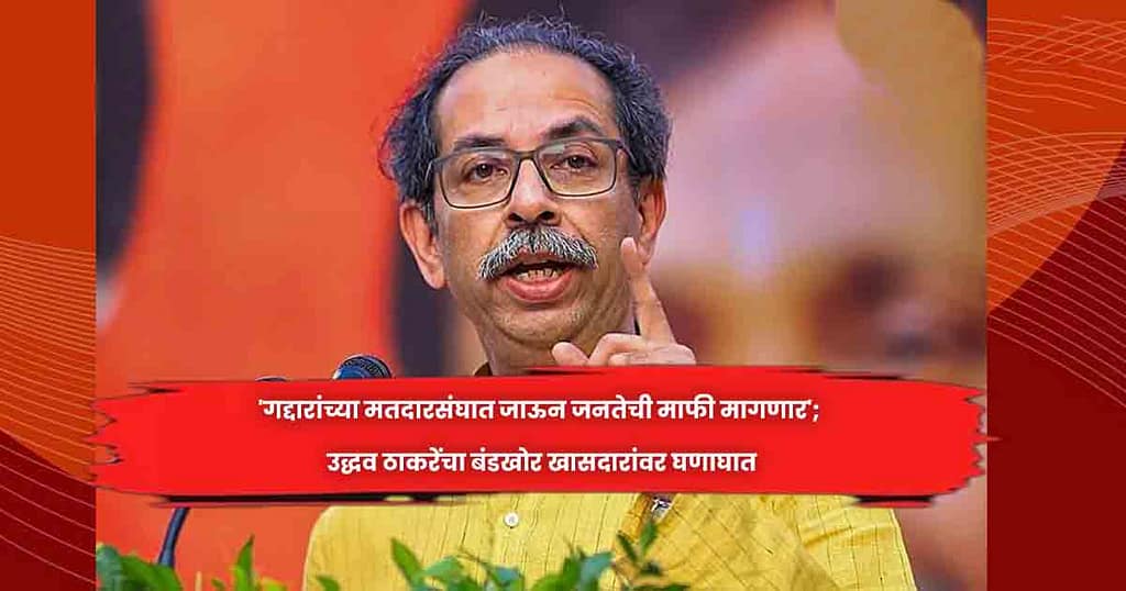 ‘गद्दारांच्या मतदारसंघात जाऊन जनतेची माफी मागणार’; उद्धव ठाकरेंचा बंडखोर खासदारांवर घणाघात