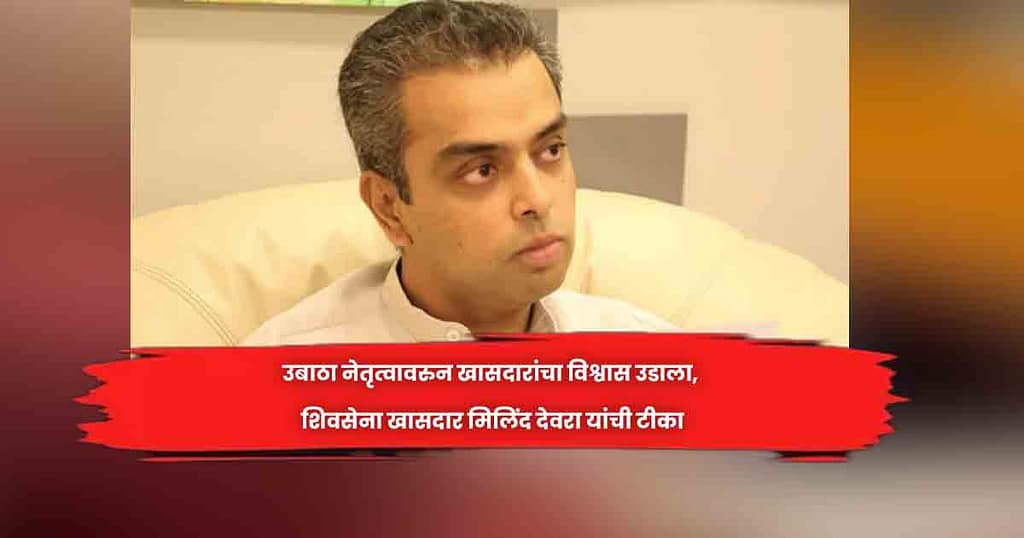 उबाठा नेतृत्वावरुन खासदारांचा विश्वास उडाला, शिवसेना खासदार मिलिंद देवरा यांची टीका