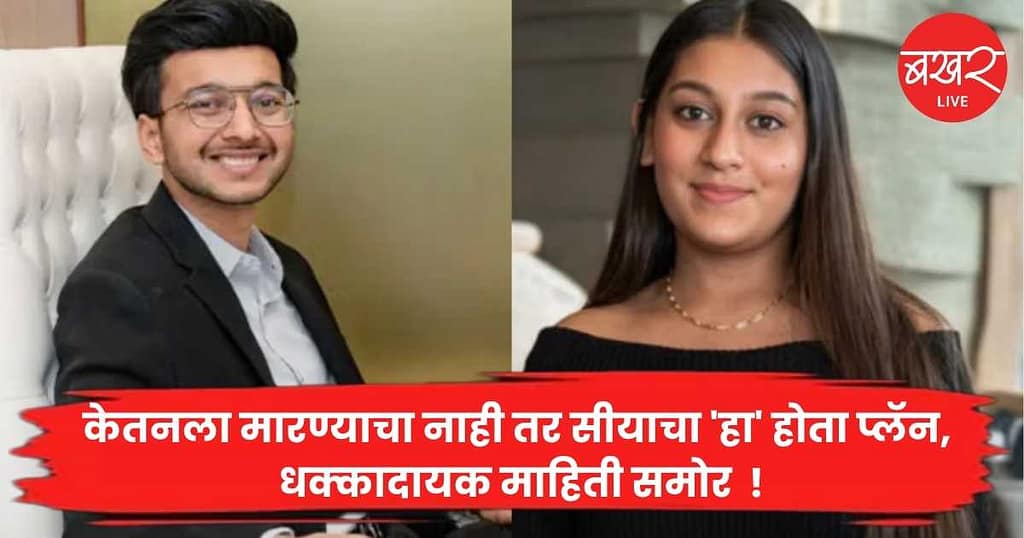 Ketan Agrawal Case : केतनला मारण्याचा नाही तर सीयाचा ‘हा’ होता प्लॅन, धक्कादायक माहिती समोर  !