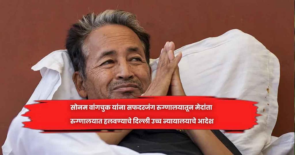 साेनम वांगचुक यांना सफदरजंग रुग्णालयातून मेदांता रुग्णालयात हलवण्याचे दिल्ली उच्च न्यायालयाचे आदेश