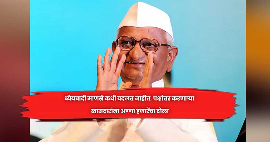 ध्येयवादी माणसे कधी बदलत नाहीत, पक्षांतर करणाऱ्या खासदारांना अण्णा हजारेंचा टाेला