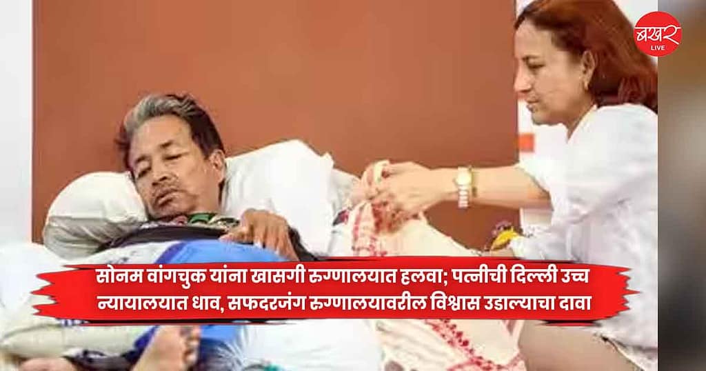 सोनम वांगचुक यांना खासगी रुग्णालयात हलवा; पत्नीची दिल्ली उच्च न्यायालयात धाव, सफदरजंग रुग्णालयावरील विश्वास उडाल्याचा दावा