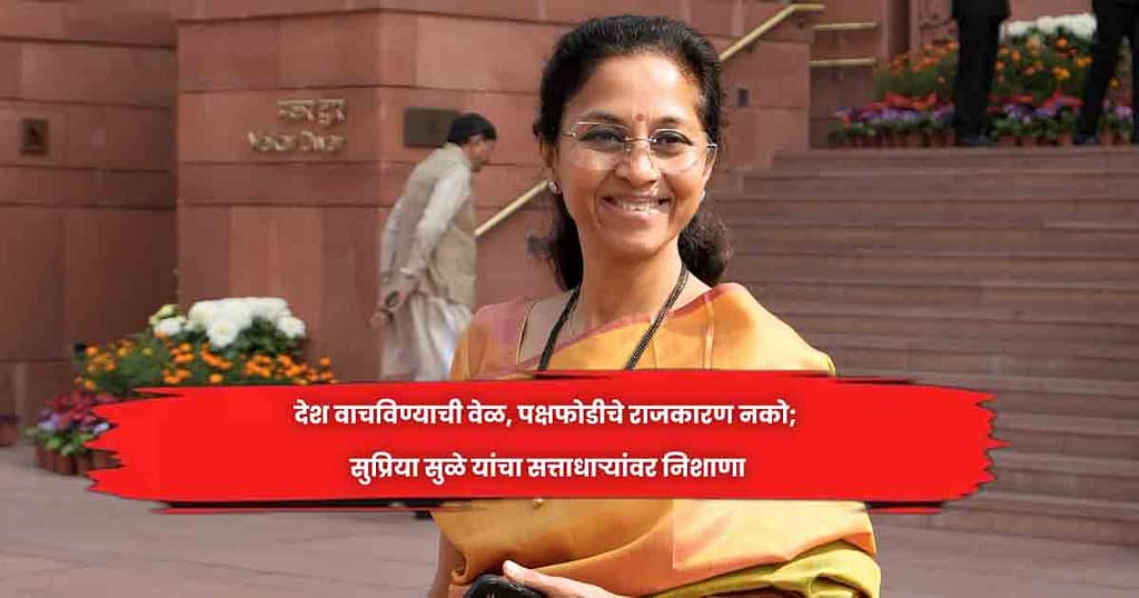 देश वाचविण्याची वेळ, पक्षफोडीचे राजकारण नको; सुप्रिया सुळे यांचा सत्ताधाऱ्यांवर निशाणा