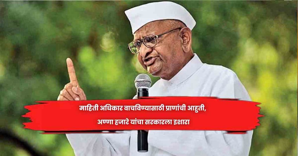 माहिती अधिकार वाचविण्यासाठी प्राणांची आहुती, अण्णा हजारे यांचा सरकारला इशारा