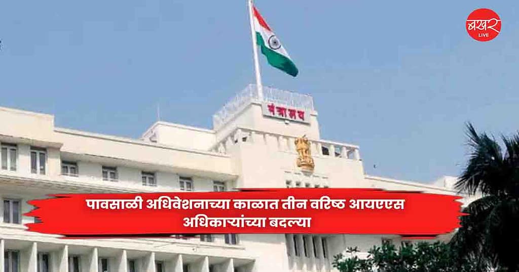IAS officers : पावसाळी अधिवेशनाच्या काळात तीन वरिष्ठ आयएएस अधिकाऱ्यांच्या बदल्या