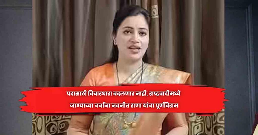 पदासाठी विचारधारा बदलणार नाही, राष्ट्रवादीमध्ये जाण्याच्या चर्चांना नवनीत राणा यांचा पूर्णविराम